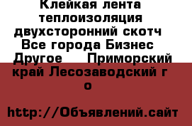 Клейкая лента, теплоизоляция, двухсторонний скотч - Все города Бизнес » Другое   . Приморский край,Лесозаводский г. о. 